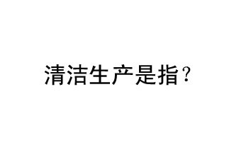 清潔生產(chǎn)是指？