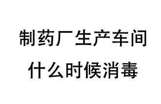 制藥廠生產(chǎn)車間什么時候消毒？